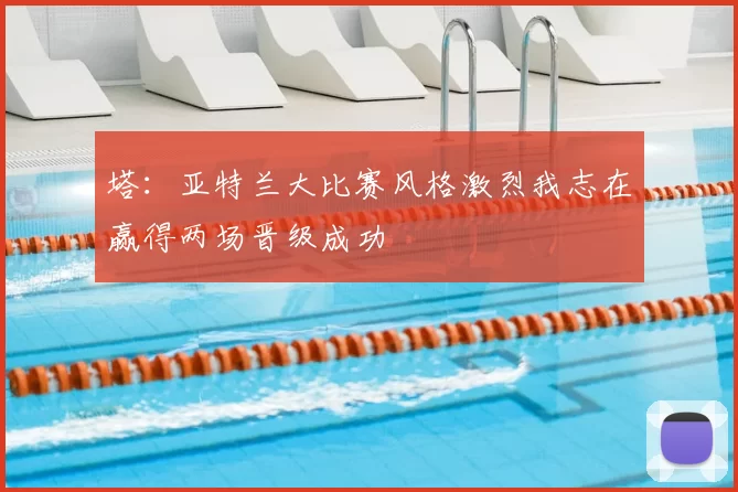 塔:亚特兰大比赛风格激烈我志在赢得两场晋级成功