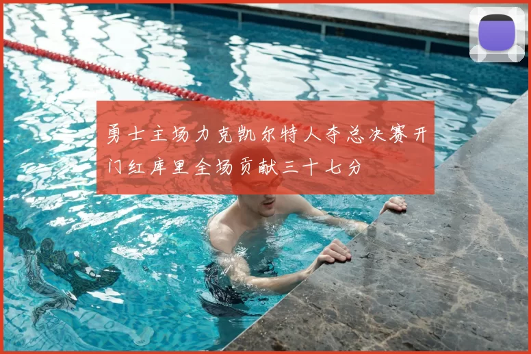 勇士主场力克凯尔特人夺总决赛开门红库里全场贡献三十七分