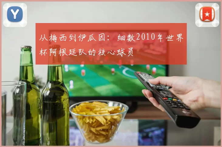 从梅西到伊瓜因:细数2010年世界杯阿根廷队的核心球员