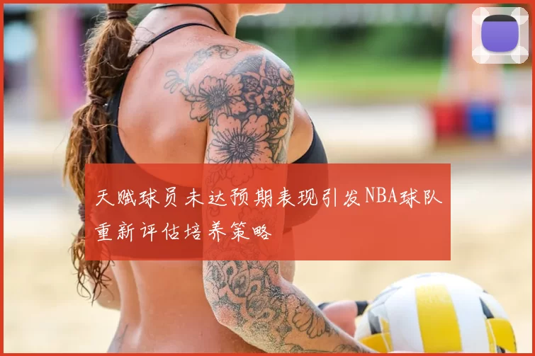 天赋球员未达预期表现引发NBA球队重新评估培养策略