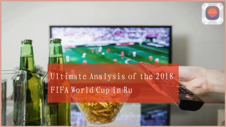 Ultimate Analysis of the 2018 FIFA World Cup in Ru