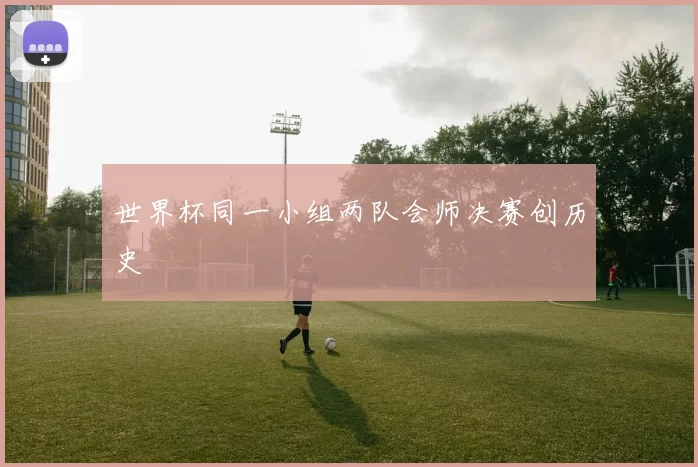 世界杯同一小组两队会师决赛创历史