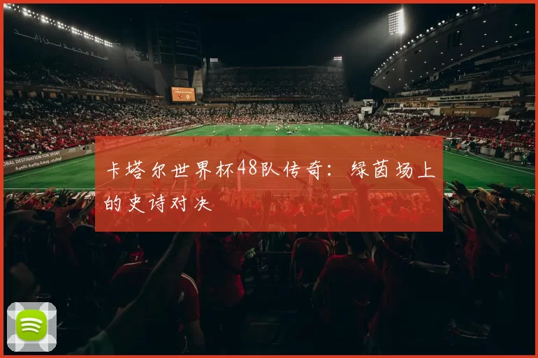 卡塔尔世界杯48队传奇:绿茵场上的史诗对决