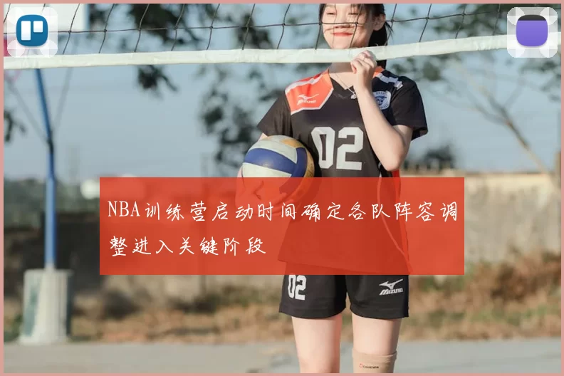 NBA训练营启动时间确定各队阵容调整进入关键阶段