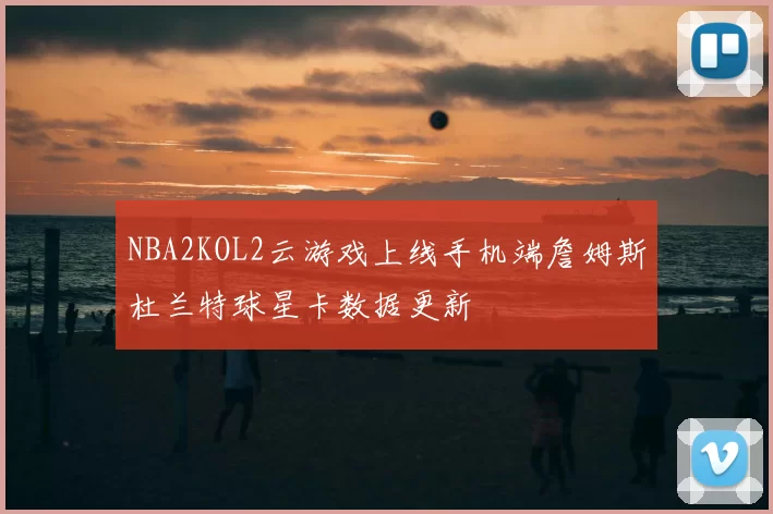 NBA2KOL2云游戏上线手机端詹姆斯杜兰特球星卡数据更新
