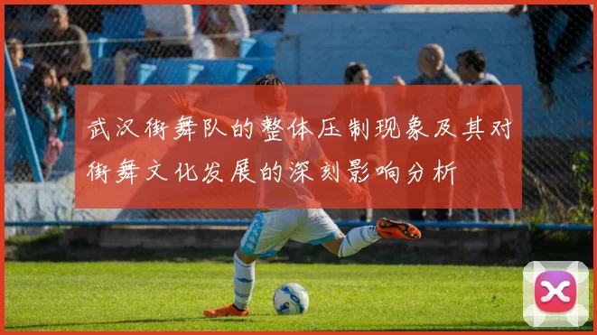 武汉街舞队的整体压制现象及其对街舞文化发展的深刻影响分析