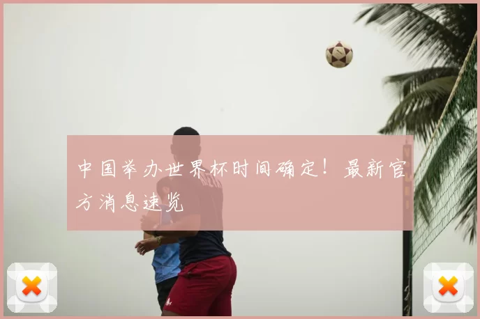 中国举办世界杯时间确定！最新官方消息速览
