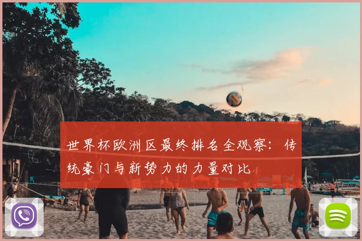 世界杯欧洲区最终排名全观察：传统豪门与新势力的力量对比