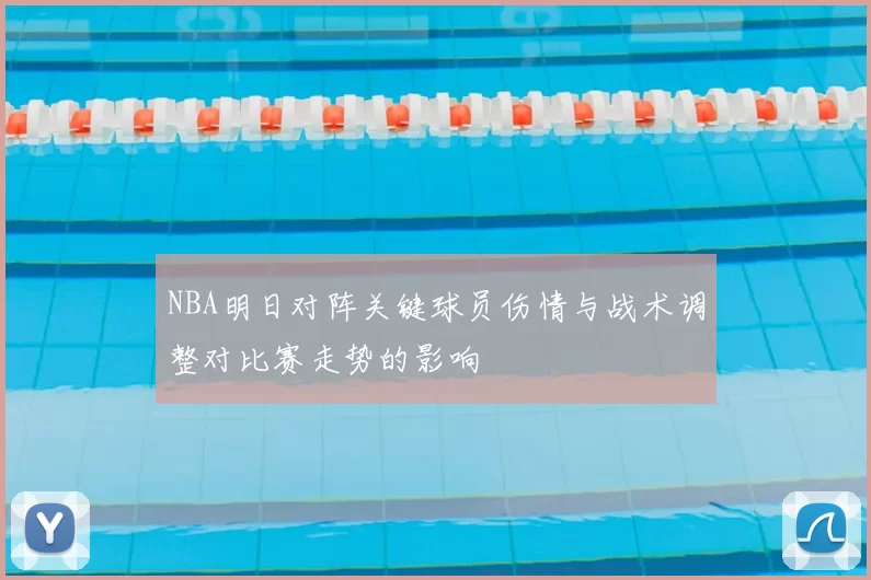 NBA明日对阵关键球员伤情与战术调整对比赛走势的影响
