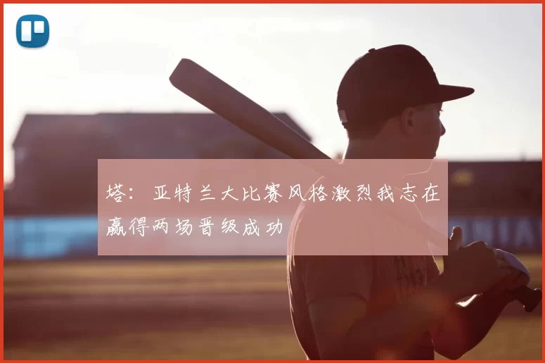 塔：亚特兰大比赛风格激烈我志在赢得两场晋级成功