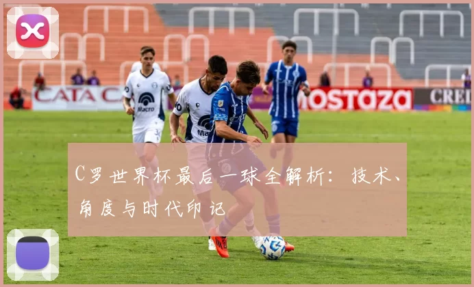C罗世界杯最后一球全解析：技术、角度与时代印记