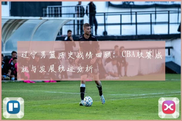 辽宁男篮历史战绩回顾：CBA联赛成就与发展轨迹分析