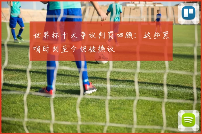 世界杯十大争议判罚回顾：这些黑哨时刻至今仍被热议