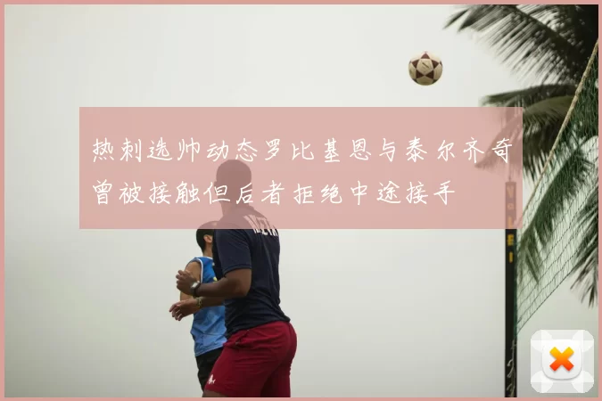 热刺选帅动态罗比基恩与泰尔齐奇曾被接触但后者拒绝中途接手