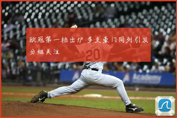 欧冠第一档出炉 多支豪门同列引发分组关注