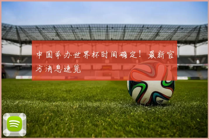 中国举办世界杯时间确定！最新官方消息速览
