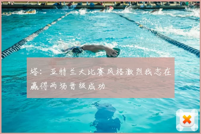 塔:亚特兰大比赛风格激烈我志在赢得两场晋级成功