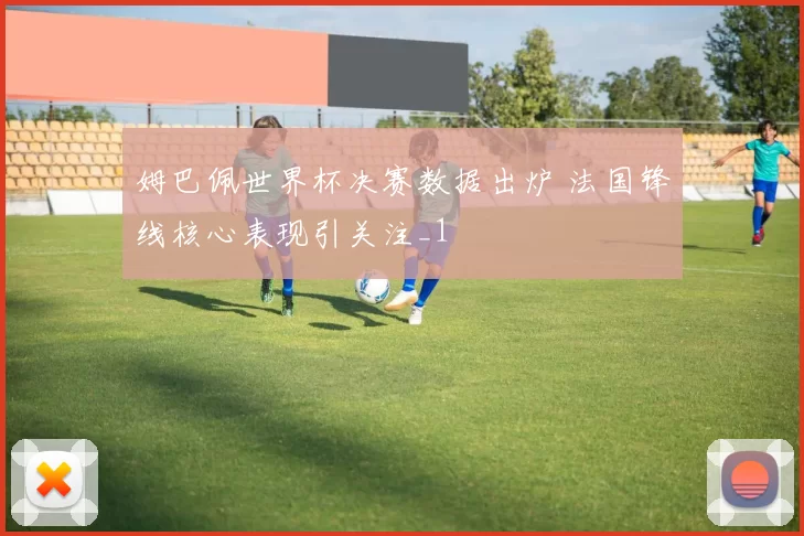 姆巴佩世界杯决赛数据出炉 法国锋线核心表现引关注_1