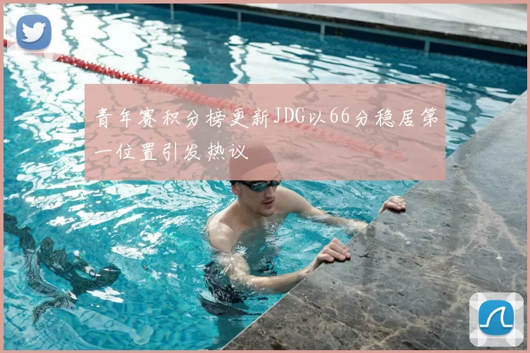 青年赛积分榜更新JDG以66分稳居第一位置引发热议