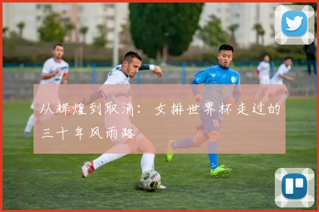 从辉煌到取消：女排世界杯走过的三十年风雨路