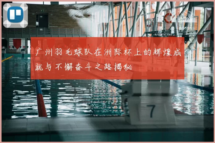 广州羽毛球队在洲际杯上的辉煌成就与不懈奋斗之路揭秘