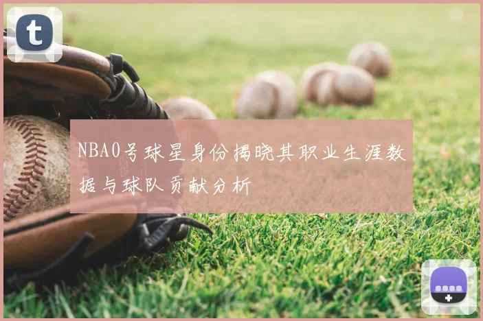 NBA0号球星身份揭晓其职业生涯数据与球队贡献分析