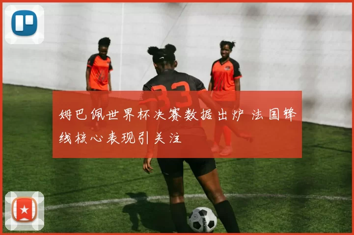 姆巴佩世界杯决赛数据出炉 法国锋线核心表现引关注