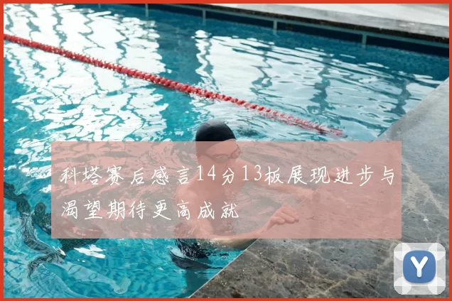科塔赛后感言14分13板展现进步与渴望期待更高成就