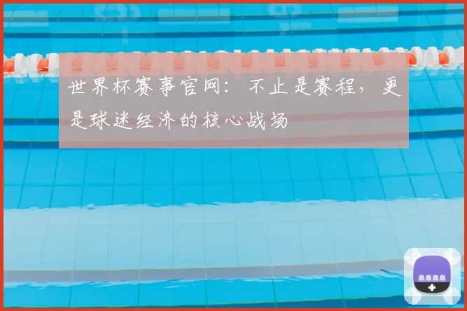 世界杯赛事官网：不止是赛程，更是球迷经济的核心战场