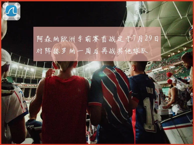 阿森纳欧洲季前赛首战定于7月29日对阵赫罗纳一周后再战其他球队