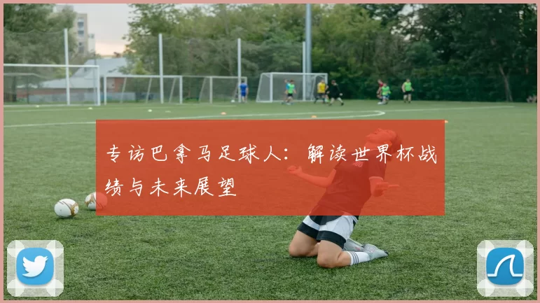 专访巴拿马足球人：解读世界杯战绩与未来展望