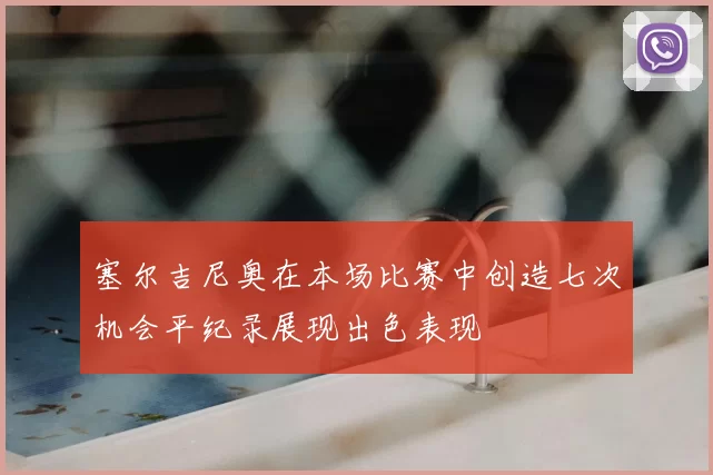 塞尔吉尼奥在本场比赛中创造七次机会平纪录展现出色表现