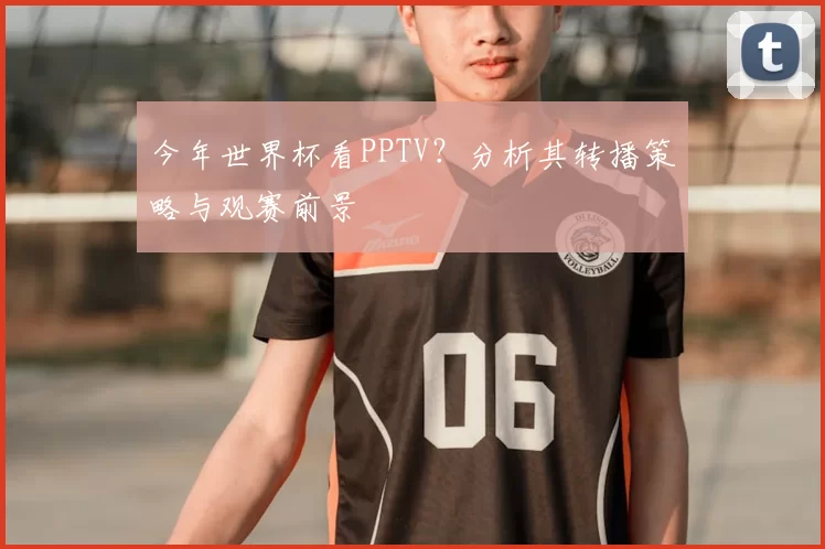 今年世界杯看PPTV？分析其转播策略与观赛前景