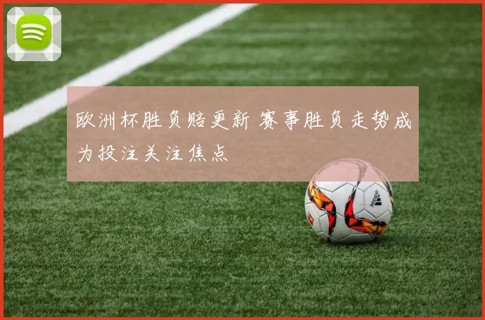 欧洲杯胜负赔更新 赛事胜负走势成为投注关注焦点