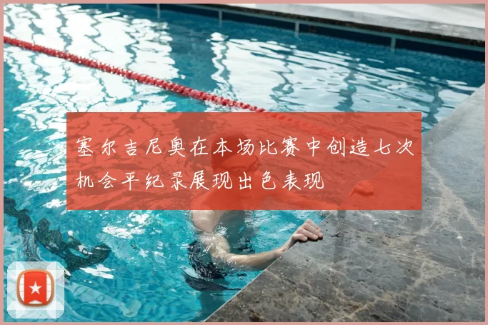 塞尔吉尼奥在本场比赛中创造七次机会平纪录展现出色表现