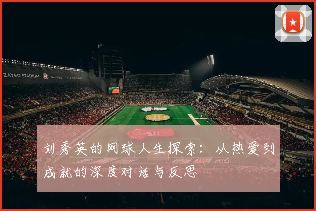 刘秀英的网球人生探索：从热爱到成就的深度对话与反思