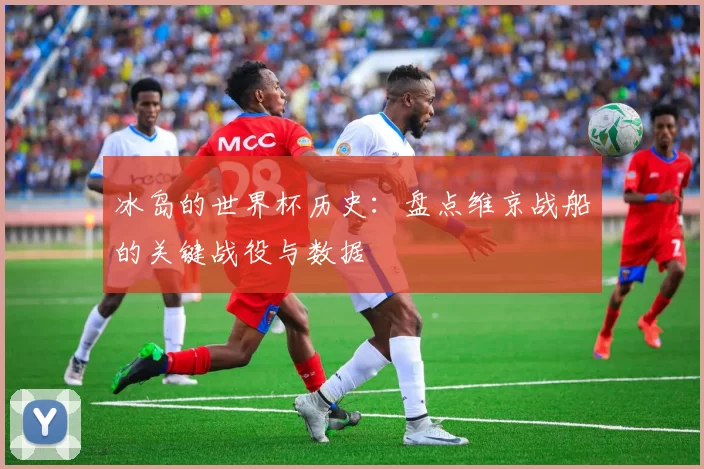 冰岛的世界杯历史:盘点维京战船的关键战役与数据