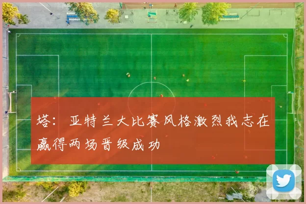 塔:亚特兰大比赛风格激烈我志在赢得两场晋级成功