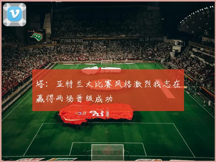 塔:亚特兰大比赛风格激烈我志在赢得两场晋级成功