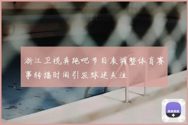 浙江卫视奔跑吧节目表调整体育赛事转播时间引发球迷关注