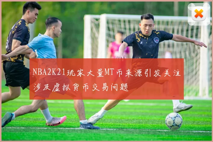 NBA2K21玩家大量MT币来源引发关注涉及虚拟货币交易问题