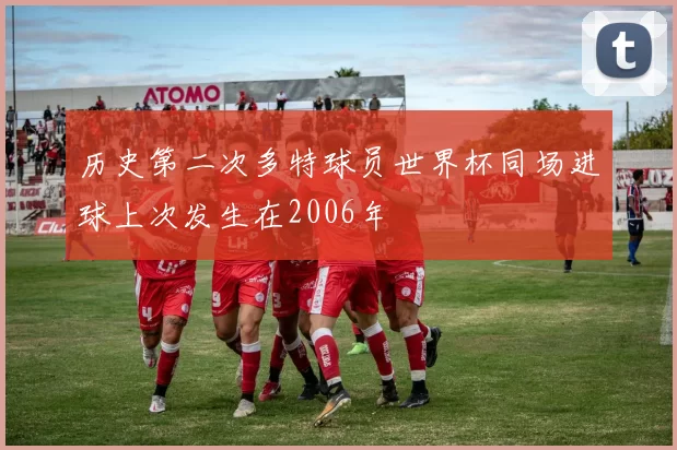 历史第二次多特球员世界杯同场进球上次发生在2006年