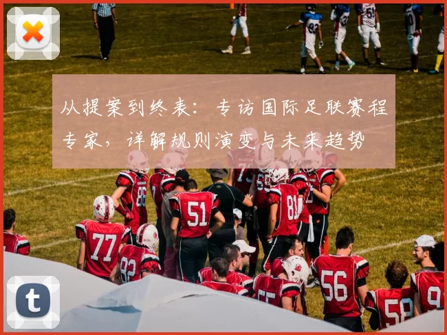 从提案到终表：专访国际足联赛程专家，详解规则演变与未来趋势