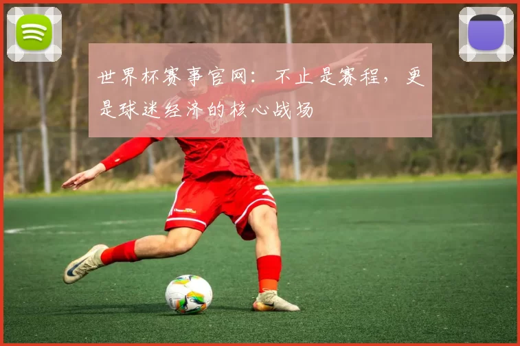 世界杯赛事官网：不止是赛程，更是球迷经济的核心战场