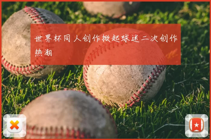 世界杯同人创作掀起球迷二次创作热潮