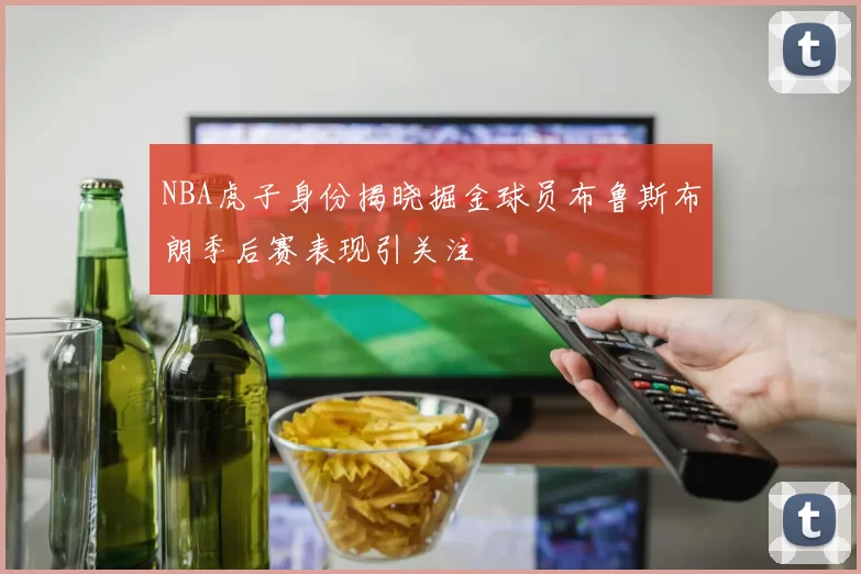 NBA虎子身份揭晓掘金球员布鲁斯布朗季后赛表现引关注