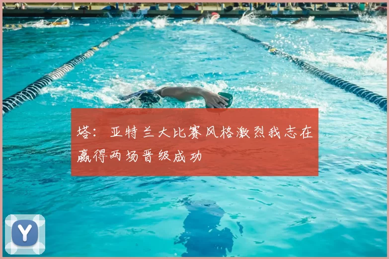 塔：亚特兰大比赛风格激烈我志在赢得两场晋级成功