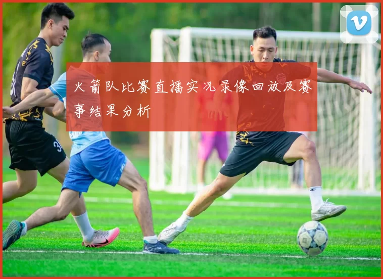 火箭队比赛直播实况录像回放及赛事结果分析