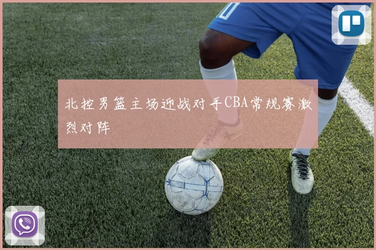 北控男篮主场迎战对手CBA常规赛激烈对阵