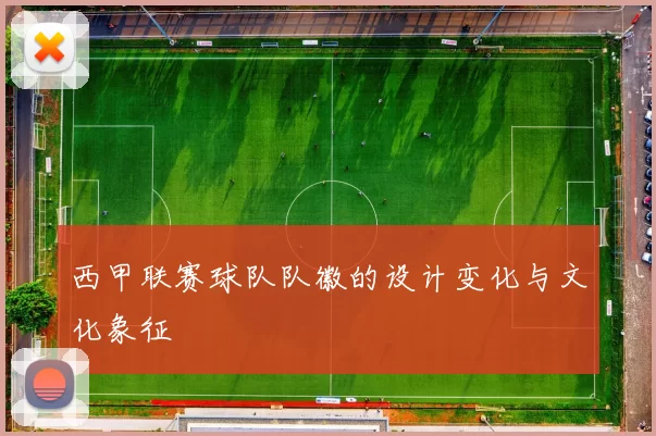 西甲联赛球队队徽的设计变化与文化象征